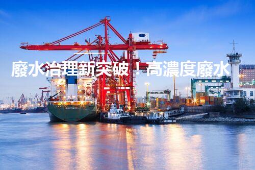 廢水治理新突破！高濃度廢水問題迎來終極解決方案？